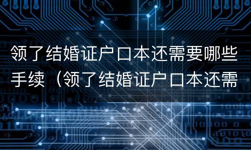 领了结婚证户口本还需要哪些手续（领了结婚证户口本还需要哪些手续和证件）