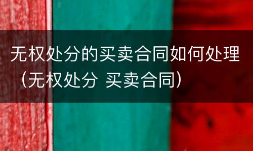 无权处分的买卖合同如何处理（无权处分 买卖合同）