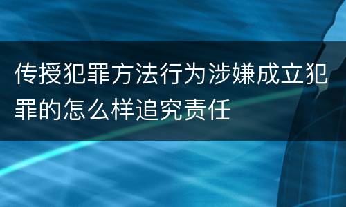 传授犯罪方法行为涉嫌成立犯罪的怎么样追究责任