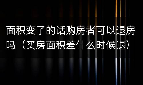面积变了的话购房者可以退房吗（买房面积差什么时候退）