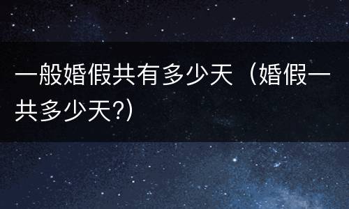 一般婚假共有多少天（婚假一共多少天?）