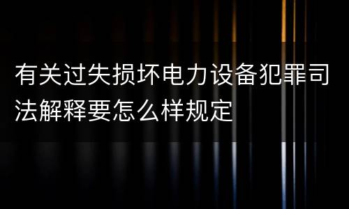 有关过失损坏电力设备犯罪司法解释要怎么样规定