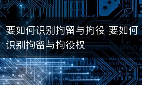 要如何识别拘留与拘役 要如何识别拘留与拘役权