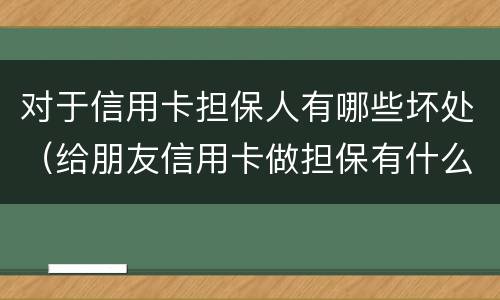 对于信用卡担保人有哪些坏处（给朋友信用卡做担保有什么坏处）