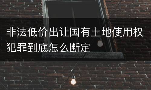 非法低价出让国有土地使用权犯罪到底怎么断定