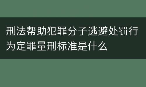 刑法帮助犯罪分子逃避处罚行为定罪量刑标准是什么