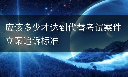 应该多少才达到代替考试案件立案追诉标准