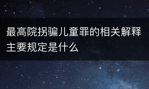 最高院拐骗儿童罪的相关解释主要规定是什么