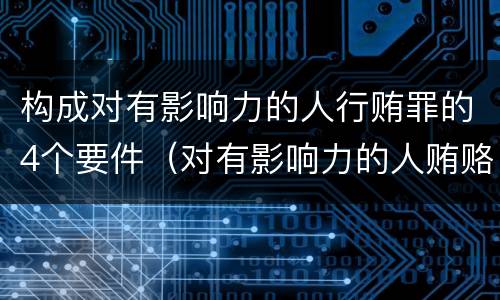 构成对有影响力的人行贿罪的4个要件（对有影响力的人贿赂罪）