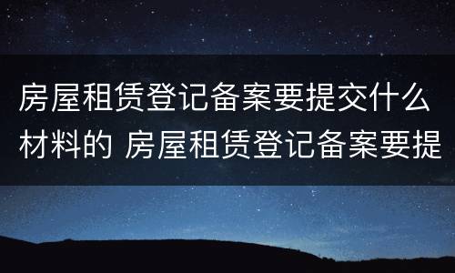 房屋租赁登记备案要提交什么材料的 房屋租赁登记备案要提交什么材料的证明