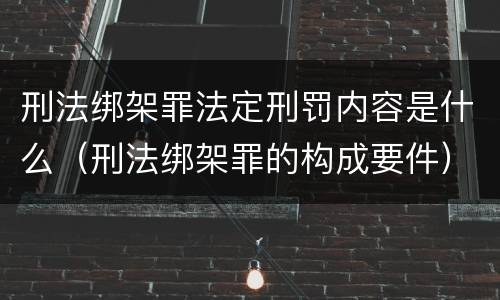 刑法绑架罪法定刑罚内容是什么（刑法绑架罪的构成要件）