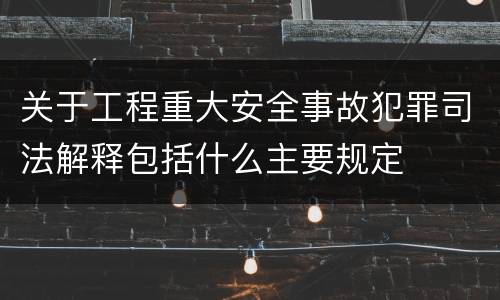 关于工程重大安全事故犯罪司法解释包括什么主要规定