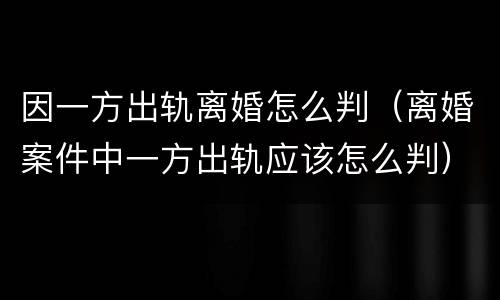 因一方出轨离婚怎么判（离婚案件中一方出轨应该怎么判）