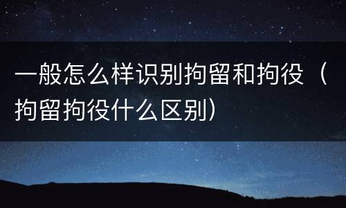 一般怎么样识别拘留和拘役（拘留拘役什么区别）