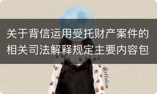 关于背信运用受托财产案件的相关司法解释规定主要内容包括什么