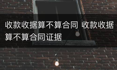 收款收据算不算合同 收款收据算不算合同证据