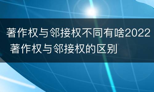 著作权与邻接权不同有啥2022 著作权与邻接权的区别