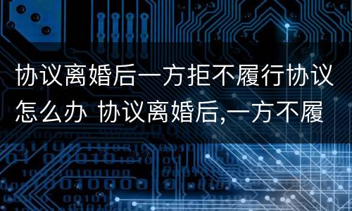 协议离婚后一方拒不履行协议怎么办 协议离婚后,一方不履行协议怎么办