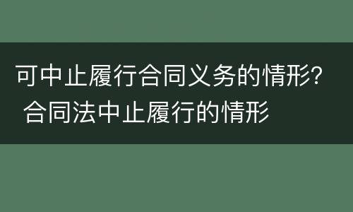 可中止履行合同义务的情形？ 合同法中止履行的情形