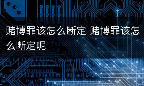 赌博罪该怎么断定 赌博罪该怎么断定呢