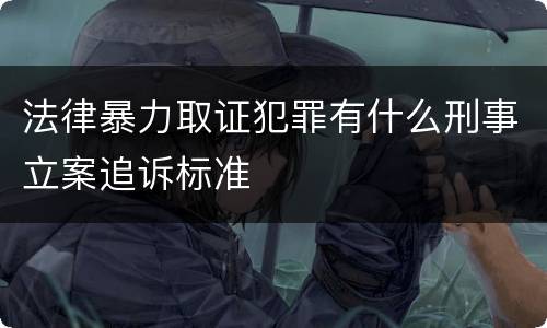 法律暴力取证犯罪有什么刑事立案追诉标准