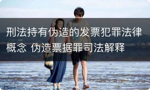 刑法持有伪造的发票犯罪法律概念 伪造票据罪司法解释