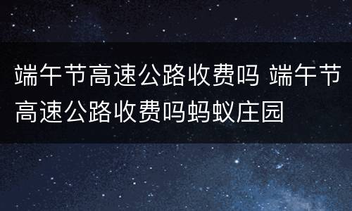 端午节高速公路收费吗 端午节高速公路收费吗蚂蚁庄园