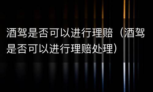 酒驾是否可以进行理赔（酒驾是否可以进行理赔处理）