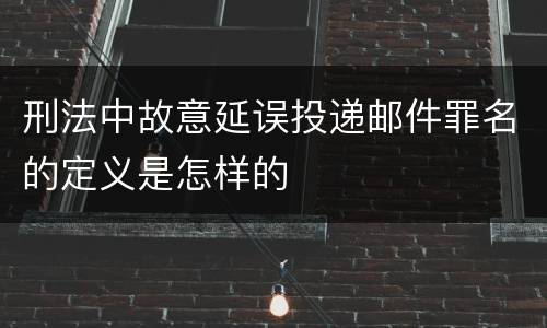 刑法中故意延误投递邮件罪名的定义是怎样的