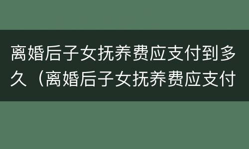 离婚后子女抚养费应支付到多久（离婚后子女抚养费应支付到多久结束）