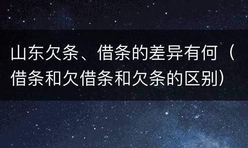 山东欠条、借条的差异有何（借条和欠借条和欠条的区别）