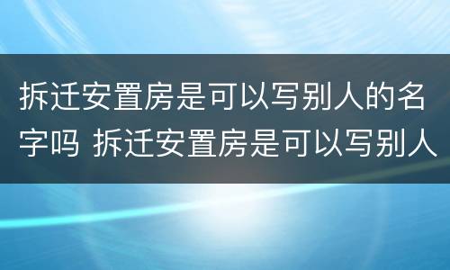 拆迁安置房是可以写别人的名字吗 拆迁安置房是可以写别人的名字吗怎么办