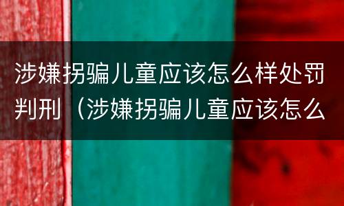 涉嫌拐骗儿童应该怎么样处罚判刑（涉嫌拐骗儿童应该怎么样处罚判刑案例）