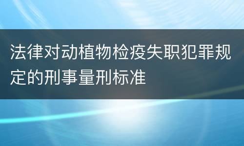 法律对动植物检疫失职犯罪规定的刑事量刑标准