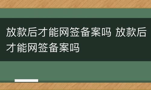 放款后才能网签备案吗 放款后才能网签备案吗