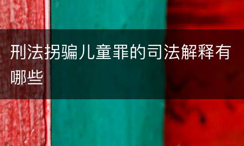 刑法拐骗儿童罪的司法解释有哪些