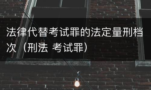 法律代替考试罪的法定量刑档次（刑法 考试罪）
