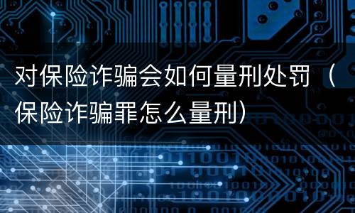 对保险诈骗会如何量刑处罚（保险诈骗罪怎么量刑）