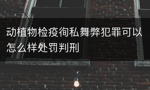 动植物检疫徇私舞弊犯罪可以怎么样处罚判刑