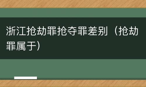 浙江抢劫罪抢夺罪差别（抢劫罪属于）
