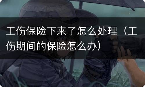 工伤保险下来了怎么处理（工伤期间的保险怎么办）