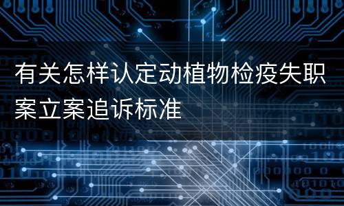 有关怎样认定动植物检疫失职案立案追诉标准