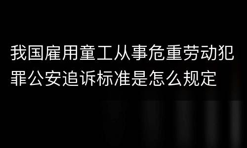 我国雇用童工从事危重劳动犯罪公安追诉标准是怎么规定