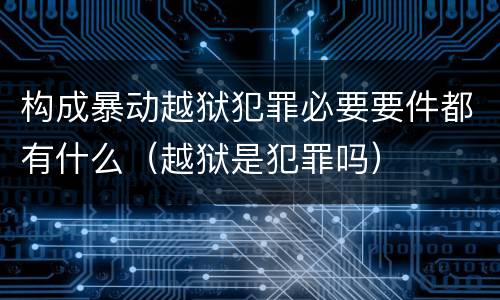 构成暴动越狱犯罪必要要件都有什么（越狱是犯罪吗）