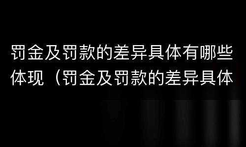 罚金及罚款的差异具体有哪些体现（罚金及罚款的差异具体有哪些体现形式）
