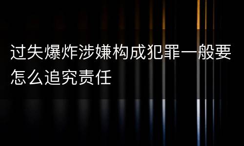 过失爆炸涉嫌构成犯罪一般要怎么追究责任