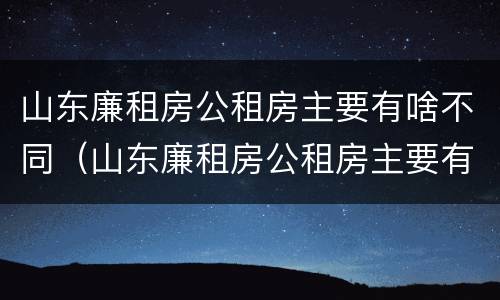 山东廉租房公租房主要有啥不同（山东廉租房公租房主要有啥不同的）