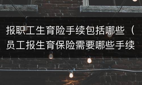 报职工生育险手续包括哪些（员工报生育保险需要哪些手续）