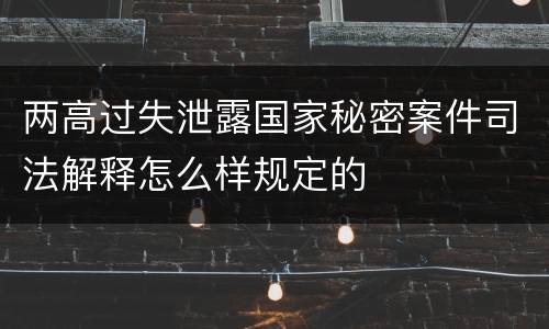 两高过失泄露国家秘密案件司法解释怎么样规定的