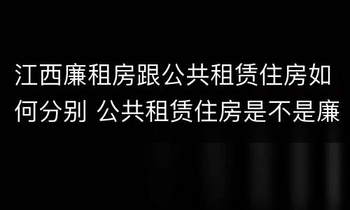 江西廉租房跟公共租赁住房如何分别 公共租赁住房是不是廉租房